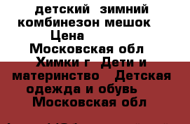  детский  зимний комбинезон-мешок  › Цена ­ 2 500 - Московская обл., Химки г. Дети и материнство » Детская одежда и обувь   . Московская обл.